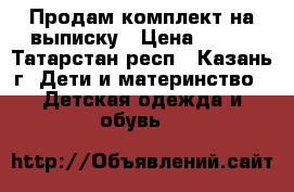 Продам комплект на выписку › Цена ­ 600 - Татарстан респ., Казань г. Дети и материнство » Детская одежда и обувь   